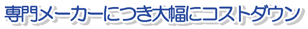 専門メーカーにつき大幅にコストダウン